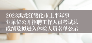 2023黑龙江绥化市上半年事业单位公开招聘工作人员考试总成绩及拟进入体检人员名单公示