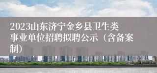 2023山东济宁金乡县卫生类事业单位招聘拟聘公示（含备案制）