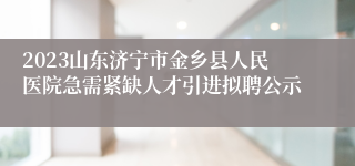 2023山东济宁市金乡县人民医院急需紧缺人才引进拟聘公示