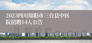 2023四川绵阳市三台县中医院招聘14人公告