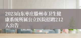 2023山东枣庄滕州市卫生健康系统所属公立医院招聘212人公告
