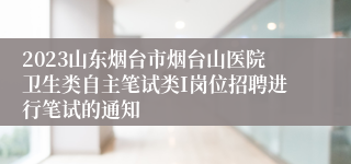 2023山东烟台市烟台山医院卫生类自主笔试类I岗位招聘进行笔试的通知