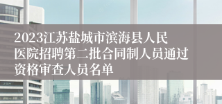 2023江苏盐城市滨海县人民医院招聘第二批合同制人员通过资格审查人员名单