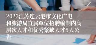 2023江苏连云港市文化广电和旅游局直属单位招聘编制内高层次人才和优秀紧缺人才5人公告