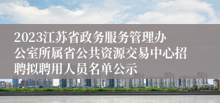 2023江苏省政务服务管理办公室所属省公共资源交易中心招聘拟聘用人员名单公示