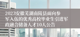 2023安徽芜湖南陵县面向参军入伍的优秀高校毕业生引进军政融合储备人才10人公告