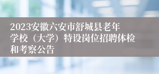 2023安徽六安市舒城县老年学校（大学）特设岗位招聘体检和考察公告