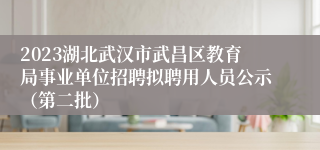 2023湖北武汉市武昌区教育局事业单位招聘拟聘用人员公示（第二批）