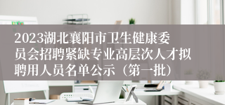 2023湖北襄阳市卫生健康委员会招聘紧缺专业高层次人才拟聘用人员名单公示（第一批）