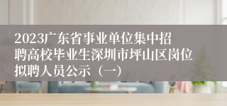 2023广东省事业单位集中招聘高校毕业生深圳市坪山区岗位拟聘人员公示（一）