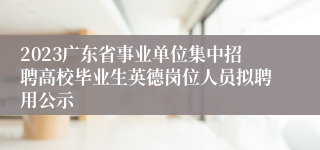 2023广东省事业单位集中招聘高校毕业生英德岗位人员拟聘用公示