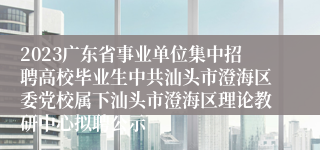 2023广东省事业单位集中招聘高校毕业生中共汕头市澄海区委党校属下汕头市澄海区理论教研中心拟聘公示