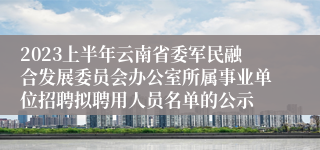 2023上半年云南省委军民融合发展委员会办公室所属事业单位招聘拟聘用人员名单的公示