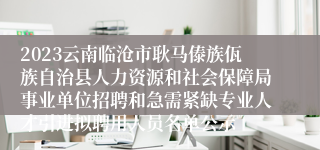 2023云南临沧市耿马傣族佤族自治县人力资源和社会保障局事业单位招聘和急需紧缺专业人才引进拟聘用人员名单公示