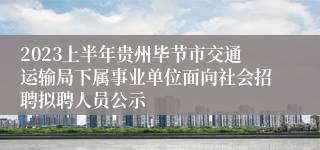 2023上半年贵州毕节市交通运输局下属事业单位面向社会招聘拟聘人员公示