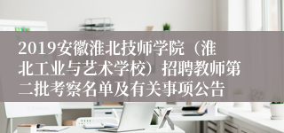 2019安徽淮北技师学院（淮北工业与艺术学校）招聘教师第二批考察名单及有关事项公告