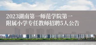 2023湖南第一师范学院第一附属小学专任教师招聘5人公告