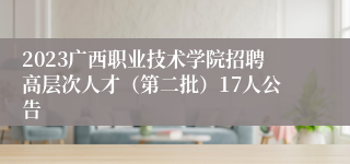 2023广西职业技术学院招聘高层次人才（第二批）17人公告