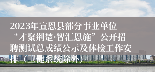 2023年宣恩县部分事业单位“才聚荆楚·智汇恩施”公开招聘测试总成绩公示及体检工作安排（卫健系统除外）