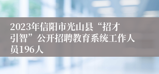 2023年信阳市光山县“招才引智”公开招聘教育系统工作人员196人