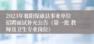 2023年襄阳保康县事业单位招聘面试补充公告（第一批 教师及卫生专业岗位）