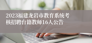 2023福建龙岩市教育系统考核招聘台籍教师16人公告