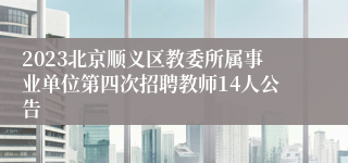 2023北京顺义区教委所属事业单位第四次招聘教师14人公告