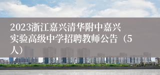 2023浙江嘉兴清华附中嘉兴实验高级中学招聘教师公告（5人）