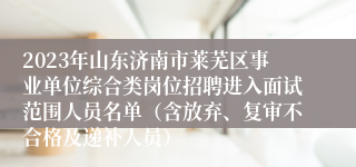 2023年山东济南市莱芜区事业单位综合类岗位招聘进入面试范围人员名单（含放弃、复审不合格及递补人员）