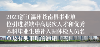 2023浙江温州苍南县事业单位引进紧缺中高层次人才和优秀本科毕业生递补入围体检人员名单及有关事项的通知（三）