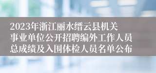 2023年浙江丽水缙云县机关事业单位公开招聘编外工作人员总成绩及入围体检人员名单公布