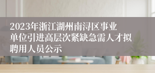 2023年浙江湖州南浔区事业单位引进高层次紧缺急需人才拟聘用人员公示