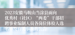 2023安徽马鞍山当涂县面向优秀村（社区）“两委”干部招聘事业编制人员各岗位体检人选名单及有关事项的公告