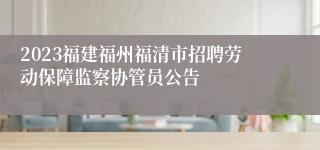 2023福建福州福清市招聘劳动保障监察协管员公告