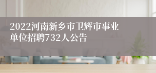 2022河南新乡市卫辉市事业单位招聘732人公告