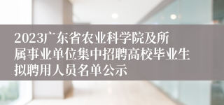2023广东省农业科学院及所属事业单位集中招聘高校毕业生拟聘用人员名单公示