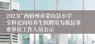 2023广西梧州市蒙山县小学全科定向培养生拟聘用为我县事业单位工作人员公示