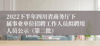 2022下半年四川省商务厅下属事业单位招聘工作人员拟聘用人员公示（第二批）