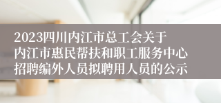 2023四川内江市总工会关于内江市惠民帮扶和职工服务中心招聘编外人员拟聘用人员的公示