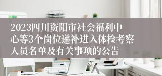 2023四川资阳市社会福利中心等3个岗位递补进入体检考察人员名单及有关事项的公告