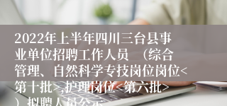 2022年上半年四川三台县事业单位招聘工作人员  （综合管理、自然科学专技岗位岗位<第十批>,护理岗位<第六批>）拟聘人员公示