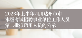 2023年上半年四川达州市市本级考试招聘事业单位工作人员第二批拟聘用人员的公示