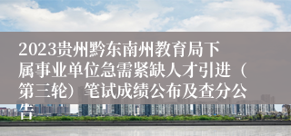 2023贵州黔东南州教育局下属事业单位急需紧缺人才引进（第三轮）笔试成绩公布及查分公告