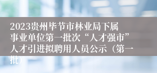 2023贵州毕节市林业局下属事业单位第一批次“人才强市”人才引进拟聘用人员公示（第一批）