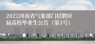 2022河南省气象部门招聘应届高校毕业生公告（第3号）