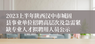 2023上半年陕西汉中市城固县事业单位招聘高层次及急需紧缺专业人才拟聘用人员公示