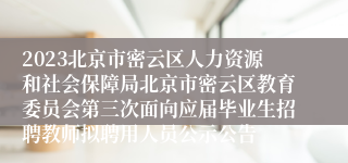 2023北京市密云区人力资源和社会保障局北京市密云区教育委员会第三次面向应届毕业生招聘教师拟聘用人员公示公告