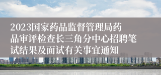 2023国家药品监督管理局药品审评检查长三角分中心招聘笔试结果及面试有关事宜通知