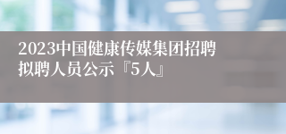 2023中国健康传媒集团招聘拟聘人员公示『5人』
