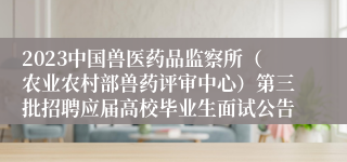 2023中国兽医药品监察所（农业农村部兽药评审中心）第三批招聘应届高校毕业生面试公告